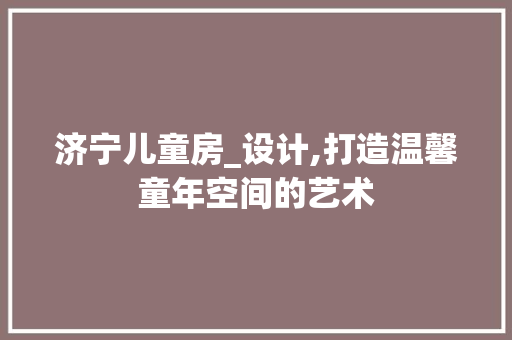济宁儿童房_设计,打造温馨童年空间的艺术
