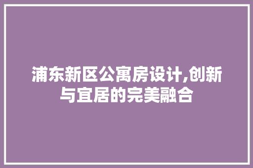 浦东新区公寓房设计,创新与宜居的完美融合