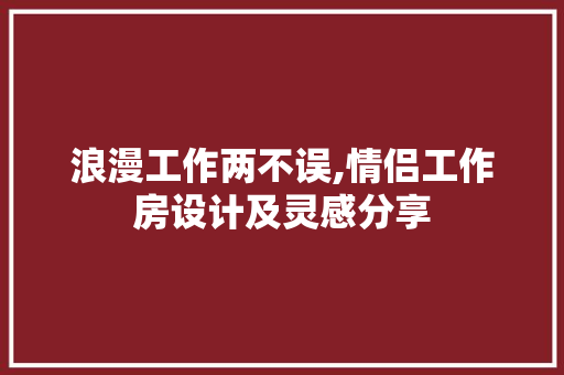 浪漫工作两不误,情侣工作房设计及灵感分享