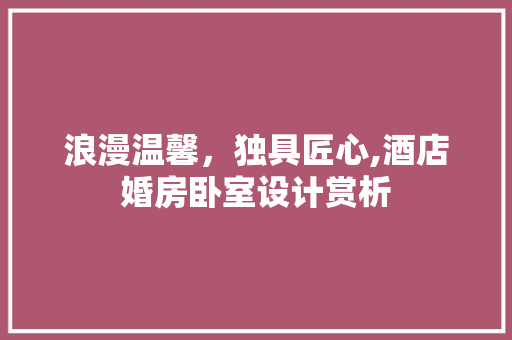 浪漫温馨，独具匠心,酒店婚房卧室设计赏析