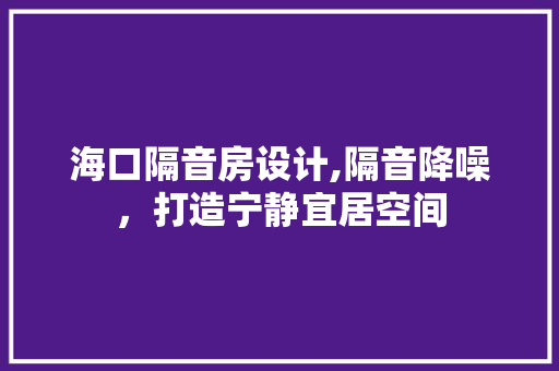 海口隔音房设计,隔音降噪，打造宁静宜居空间