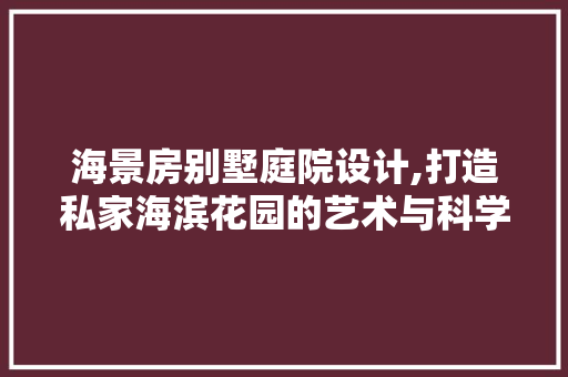 海景房别墅庭院设计,打造私家海滨花园的艺术与科学