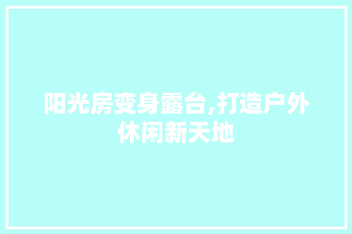 阳光房变身露台,打造户外休闲新天地