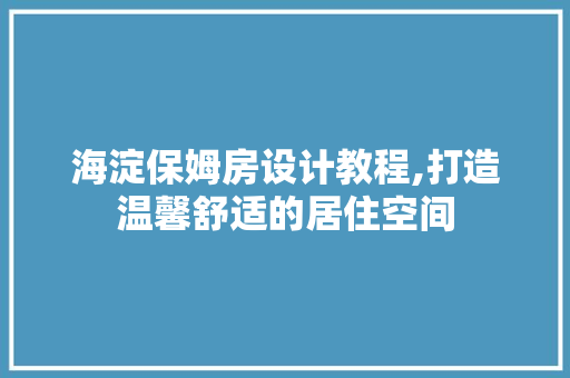 海淀保姆房设计教程,打造温馨舒适的居住空间