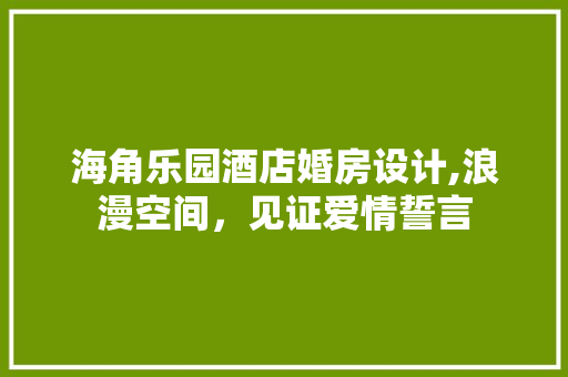 海角乐园酒店婚房设计,浪漫空间，见证爱情誓言