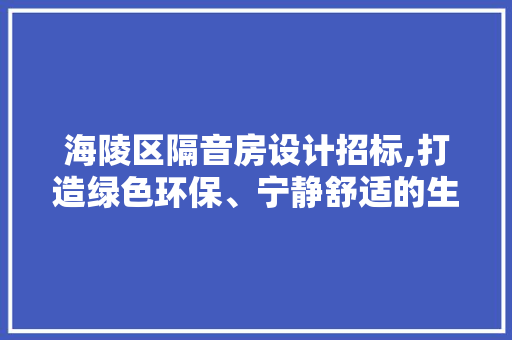 海陵区隔音房设计招标,打造绿色环保、宁静舒适的生活空间