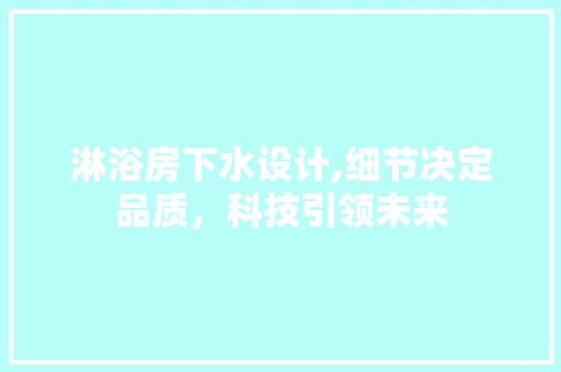 淋浴房下水设计,细节决定品质，科技引领未来