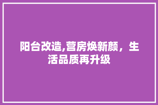阳台改造,营房焕新颜，生活品质再升级