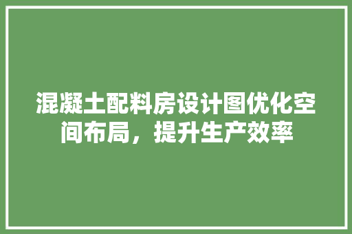 混凝土配料房设计图优化空间布局，提升生产效率