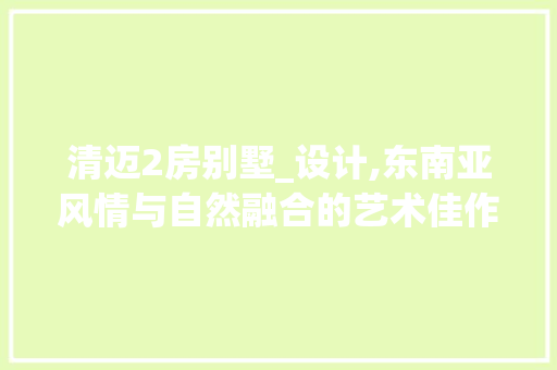 清迈2房别墅_设计,东南亚风情与自然融合的艺术佳作