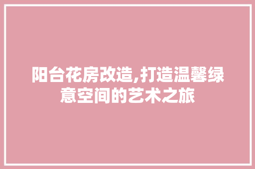 阳台花房改造,打造温馨绿意空间的艺术之旅