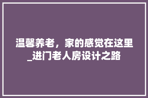 温馨养老，家的感觉在这里_进门老人房设计之路
