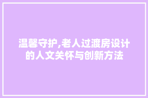 温馨守护,老人过渡房设计的人文关怀与创新方法