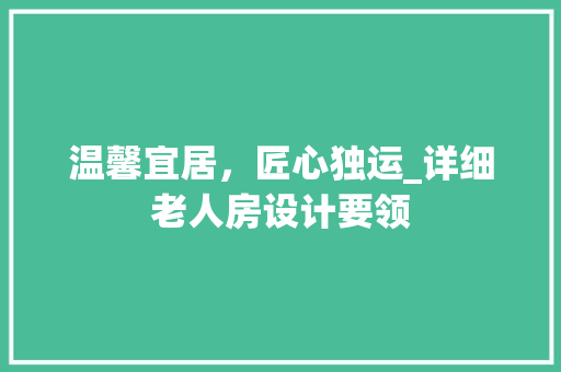 温馨宜居，匠心独运_详细老人房设计要领
