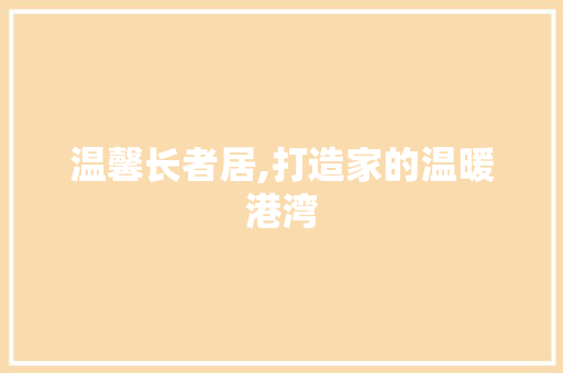 温馨长者居,打造家的温暖港湾