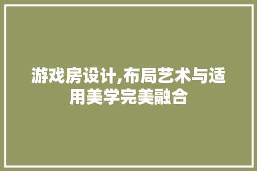游戏房设计,布局艺术与适用美学完美融合
