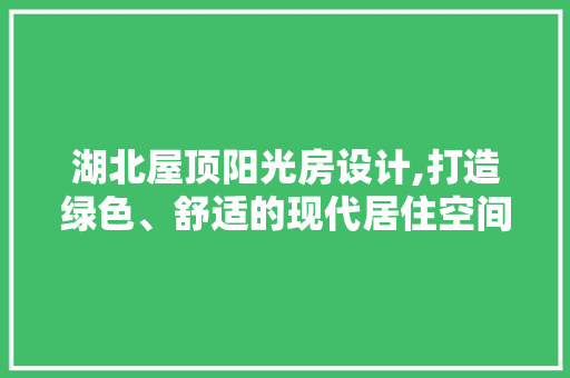 湖北屋顶阳光房设计,打造绿色、舒适的现代居住空间