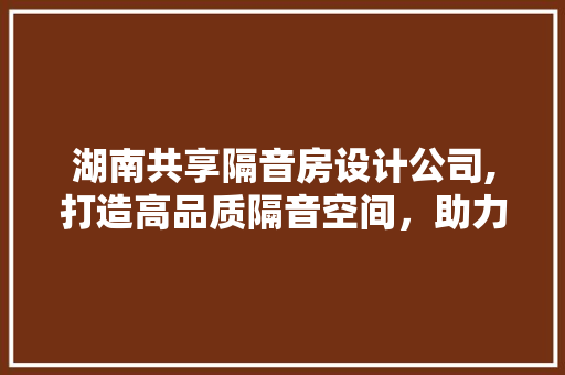 湖南共享隔音房设计公司,打造高品质隔音空间，助力美好生活
