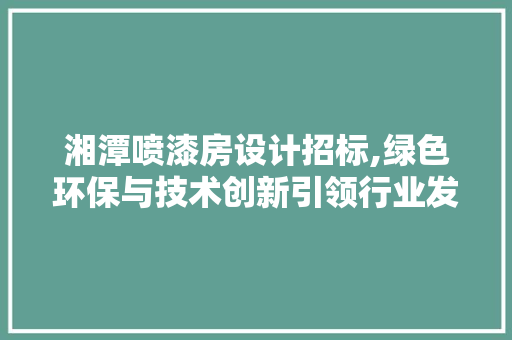 湘潭喷漆房设计招标,绿色环保与技术创新引领行业发展