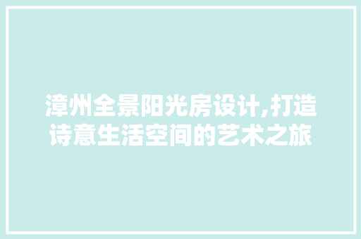 漳州全景阳光房设计,打造诗意生活空间的艺术之旅
