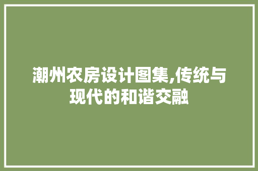 潮州农房设计图集,传统与现代的和谐交融