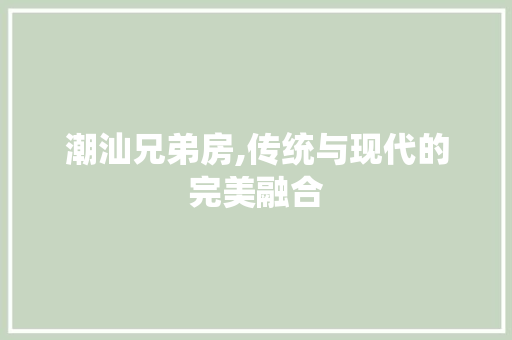 潮汕兄弟房,传统与现代的完美融合