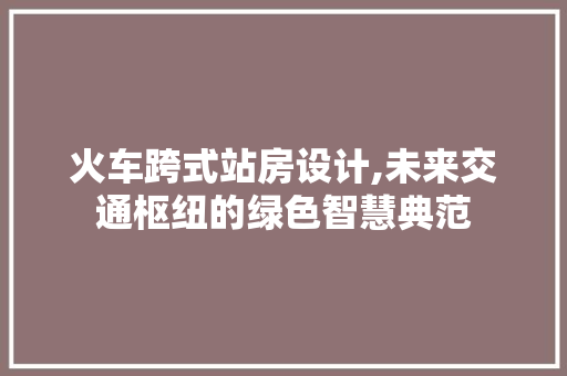 火车跨式站房设计,未来交通枢纽的绿色智慧典范