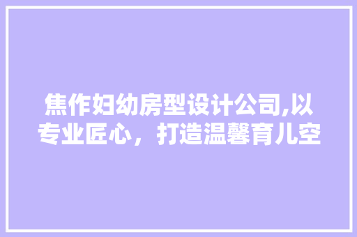 焦作妇幼房型设计公司,以专业匠心，打造温馨育儿空间