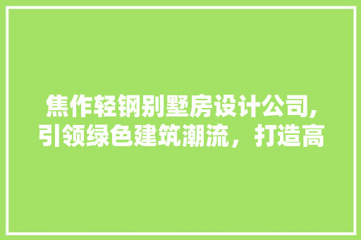 焦作轻钢别墅房设计公司,引领绿色建筑潮流，打造高品质生活空间