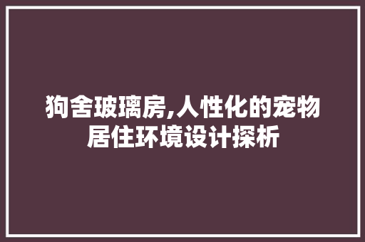 狗舍玻璃房,人性化的宠物居住环境设计探析