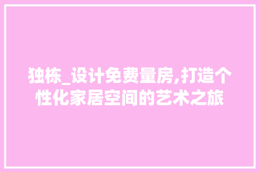 独栋_设计免费量房,打造个性化家居空间的艺术之旅