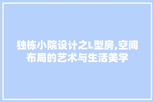 独栋小院设计之L型房,空间布局的艺术与生活美学