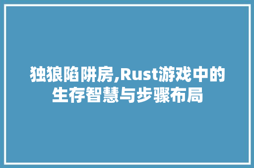 独狼陷阱房,Rust游戏中的生存智慧与步骤布局