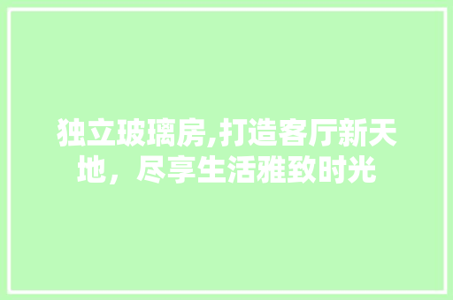 独立玻璃房,打造客厅新天地，尽享生活雅致时光
