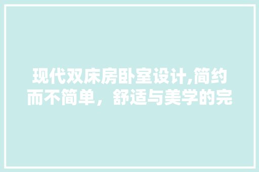 现代双床房卧室设计,简约而不简单，舒适与美学的完美融合