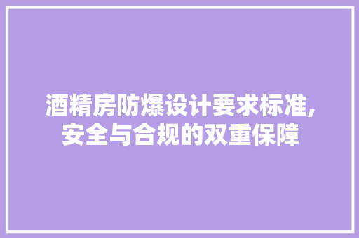 酒精房防爆设计要求标准,安全与合规的双重保障