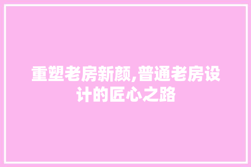 重塑老房新颜,普通老房设计的匠心之路