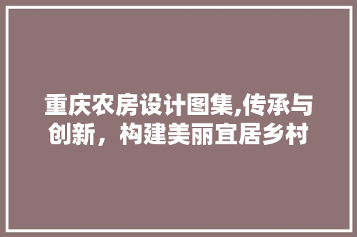 重庆农房设计图集,传承与创新，构建美丽宜居乡村