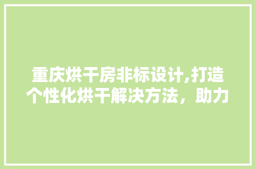 重庆烘干房非标设计,打造个性化烘干解决方法，助力企业高效生产