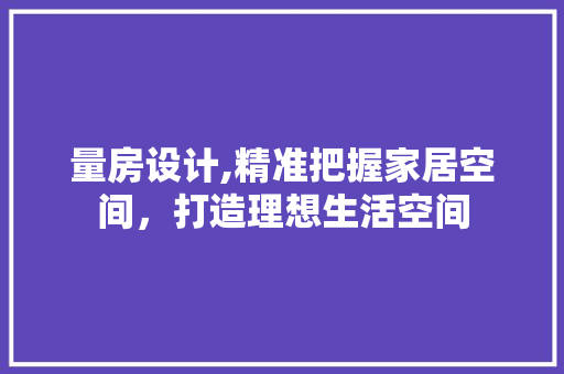 量房设计,精准把握家居空间，打造理想生活空间