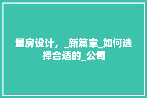 量房设计，_新篇章_如何选择合适的_公司