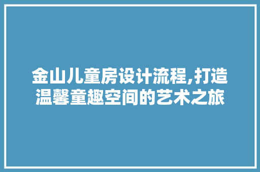 金山儿童房设计流程,打造温馨童趣空间的艺术之旅