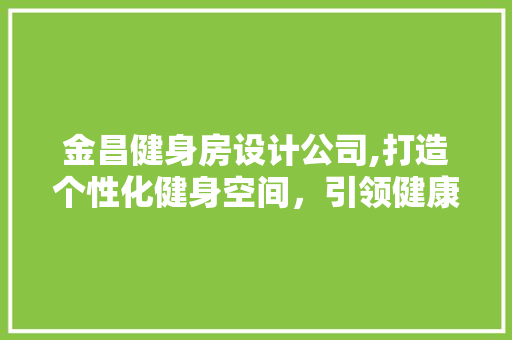 金昌健身房设计公司,打造个性化健身空间，引领健康生活新潮流