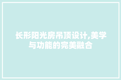 长形阳光房吊顶设计,美学与功能的完美融合