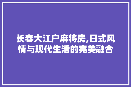 长春大江户麻将房,日式风情与现代生活的完美融合