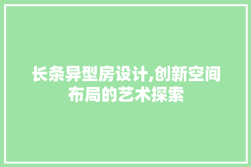 长条异型房设计,创新空间布局的艺术探索