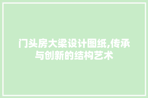 门头房大梁设计图纸,传承与创新的结构艺术