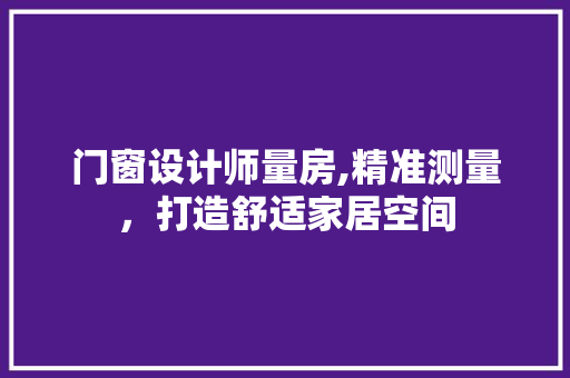 门窗设计师量房,精准测量，打造舒适家居空间