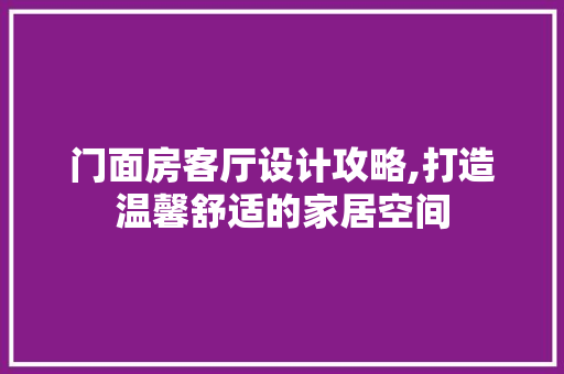 门面房客厅设计攻略,打造温馨舒适的家居空间
