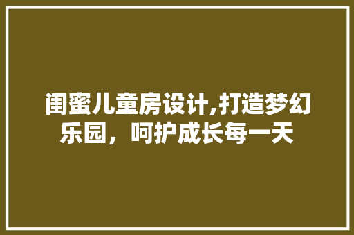 闺蜜儿童房设计,打造梦幻乐园，呵护成长每一天